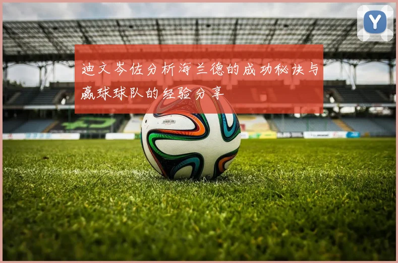 迪文岑佐分析海兰德的成功秘诀与赢球球队的经验分享