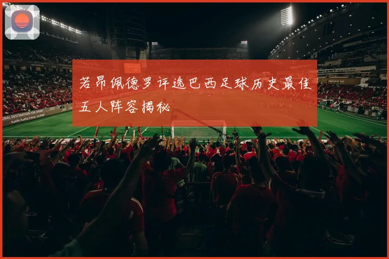 若昂佩德罗评选巴西足球历史最佳五人阵容揭秘
