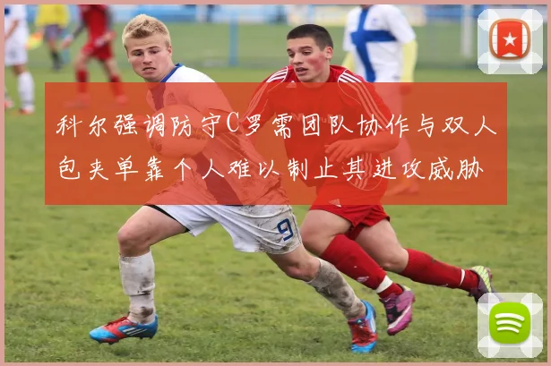 科尔强调防守C罗需团队协作与双人包夹单靠个人难以制止其进攻威胁