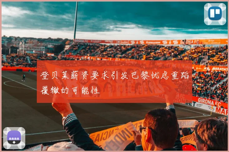 登贝莱薪资要求引发巴黎忧虑重蹈覆辙的可能性