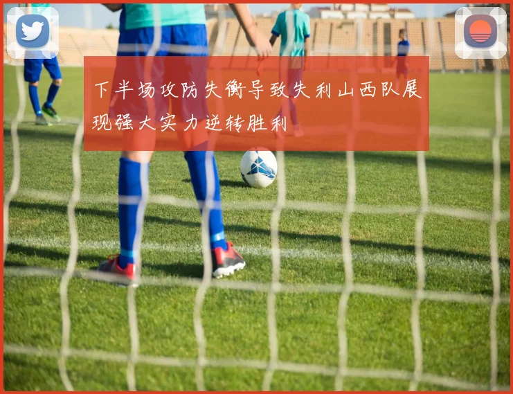 下半场攻防失衡导致失利山西队展现强大实力逆转胜利