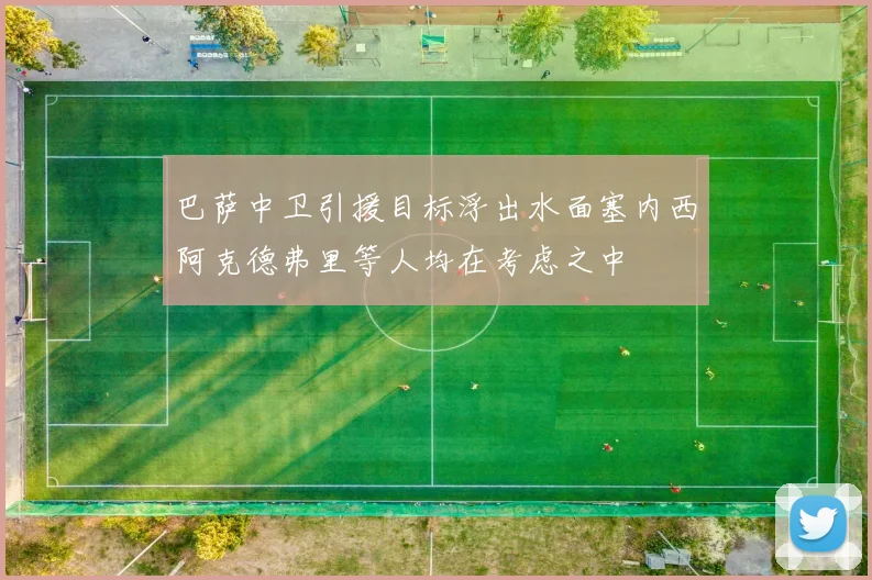 巴萨中卫引援目标浮出水面塞内西阿克德弗里等人均在考虑之中