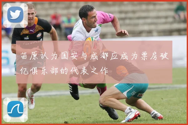 苗原认为国安与成都应成为票房破亿俱乐部的代表之作