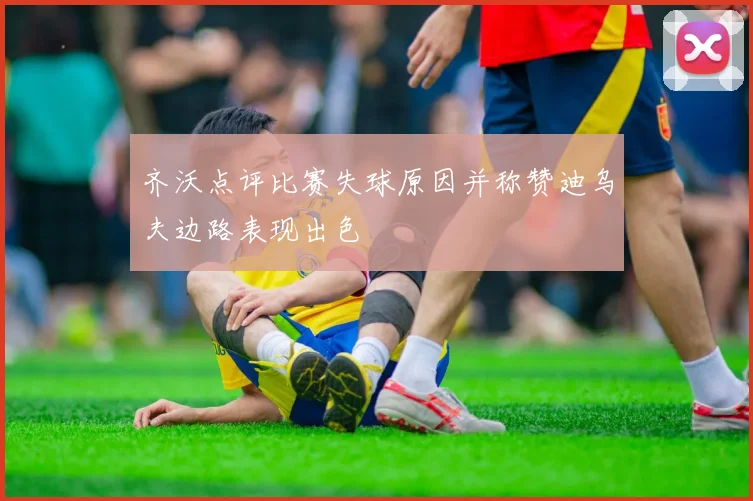 齐沃点评比赛失球原因并称赞迪乌夫边路表现出色
