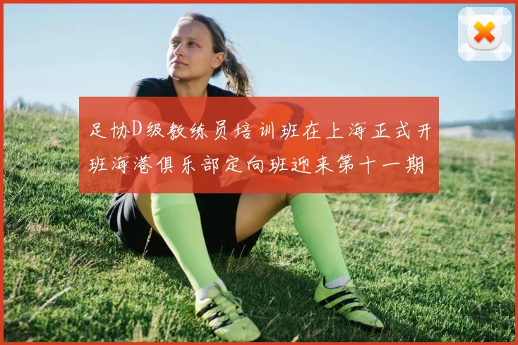 足协D级教练员培训班在上海正式开班海港俱乐部定向班迎来第十一期学员