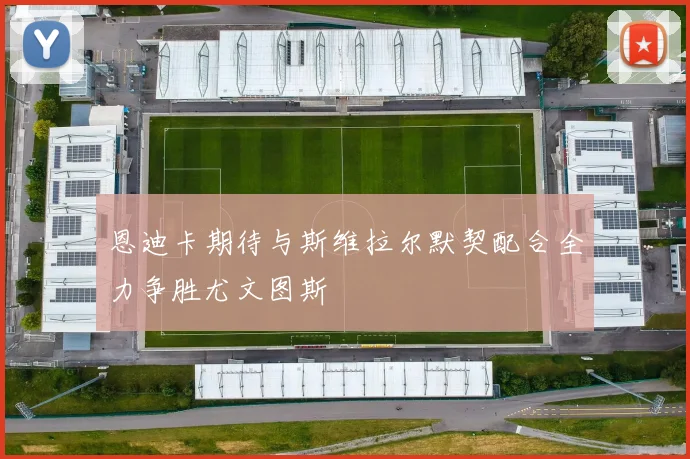 恩迪卡期待与斯维拉尔默契配合全力争胜尤文图斯