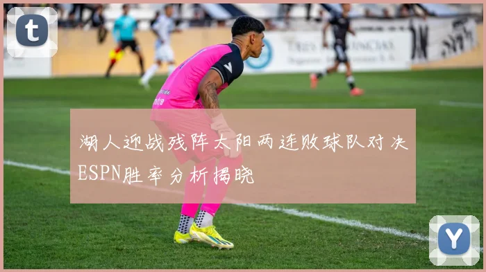 湖人迎战残阵太阳两连败球队对决ESPN胜率分析揭晓