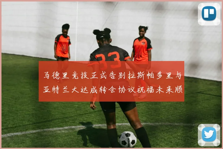 马德里竞技正式告别拉斯帕多里与亚特兰大达成转会协议祝福未来顺利