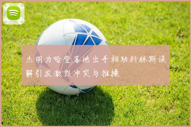 杰明为哈登落地出手相助科林斯误解引发激烈冲突与推搡