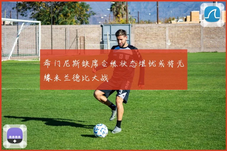 希门尼斯缺席合练状态堪忧或将无缘米兰德比大战