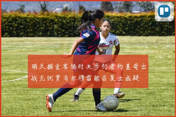 明天掘金客场对决步行者约基奇出战无忧贾马尔穆雷能否复出成疑