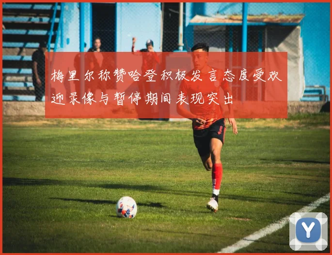 梅里尔称赞哈登积极发言态度受欢迎录像与暂停期间表现突出