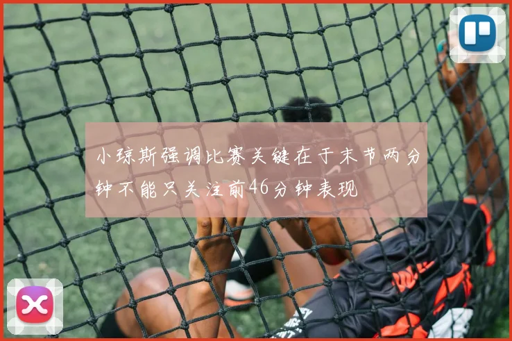 小琼斯强调比赛关键在于末节两分钟不能只关注前46分钟表现