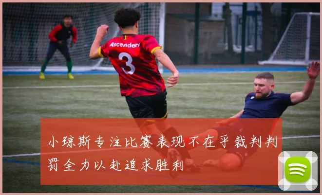 小琼斯专注比赛表现不在乎裁判判罚全力以赴追求胜利