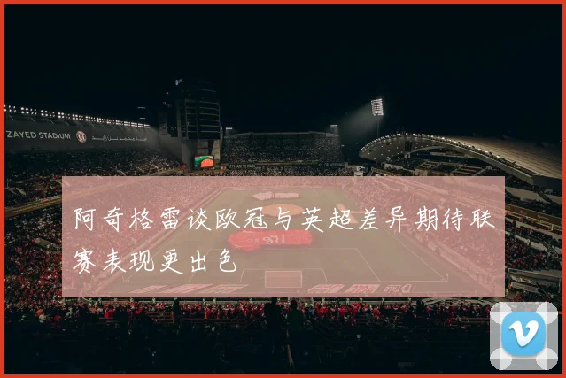 阿奇格雷谈欧冠与英超差异期待联赛表现更出色