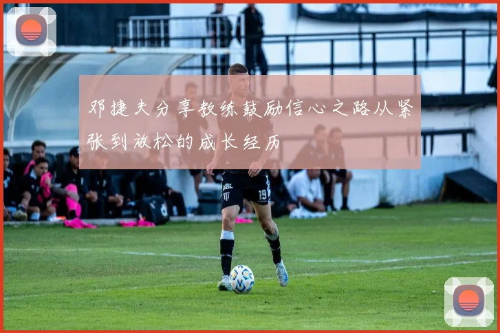 邓捷夫分享教练鼓励信心之路从紧张到放松的成长经历