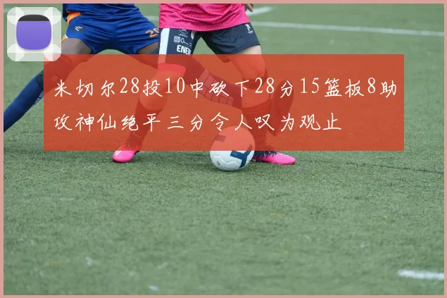 米切尔28投10中砍下28分15篮板8助攻神仙绝平三分令人叹为观止