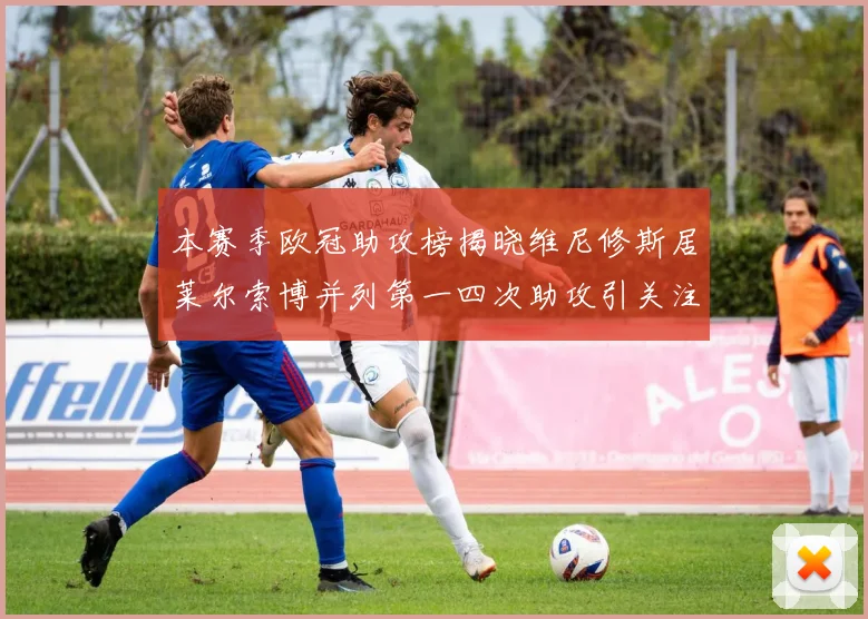 本赛季欧冠助攻榜揭晓维尼修斯居莱尔索博并列第一四次助攻引关注