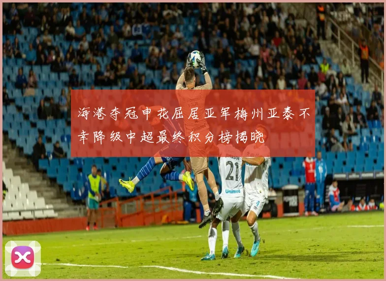 海港夺冠申花屈居亚军梅州亚泰不幸降级中超最终积分榜揭晓
