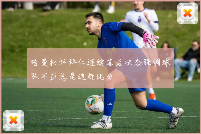 哈曼批评拜仁连续落后状态强调球队不应总是追赶比分