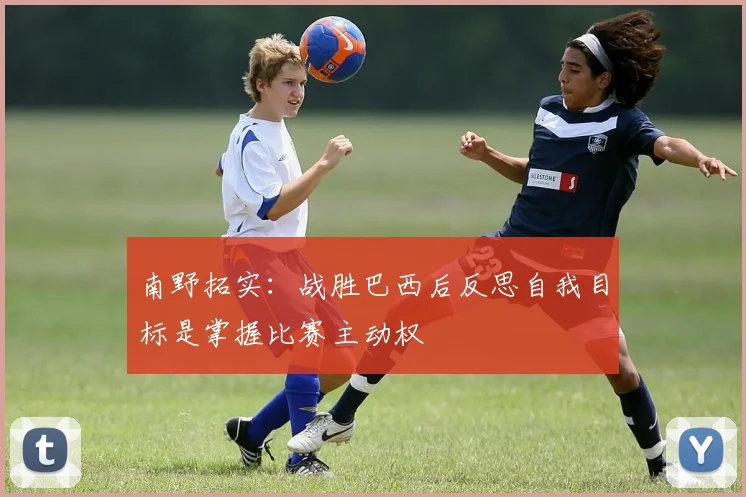 南野拓实：战胜巴西后反思自我目标是掌握比赛主动权