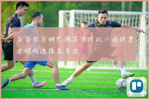 亚马尔与姆巴佩实力对比六成投票者倾向选择亚马尔