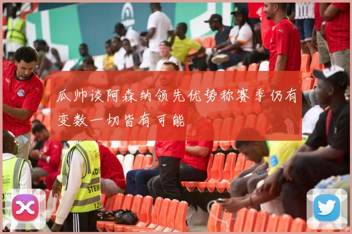 瓜帅谈阿森纳领先优势称赛季仍有变数一切皆有可能