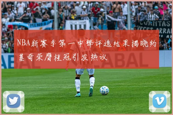 NBA新赛季第一中锋评选结果揭晓约基奇荣膺桂冠引发热议