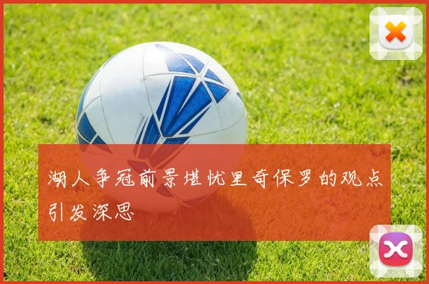 湖人争冠前景堪忧里奇保罗的观点引发深思