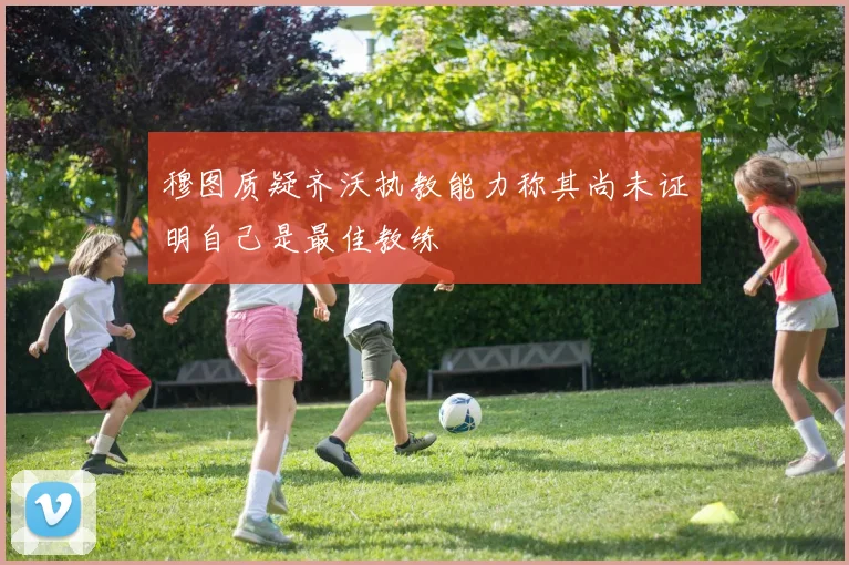 穆图质疑齐沃执教能力称其尚未证明自己是最佳教练