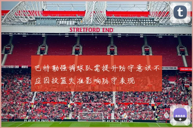 巴特勒强调球队需提升防守意识不应因投篮失准影响防守表现