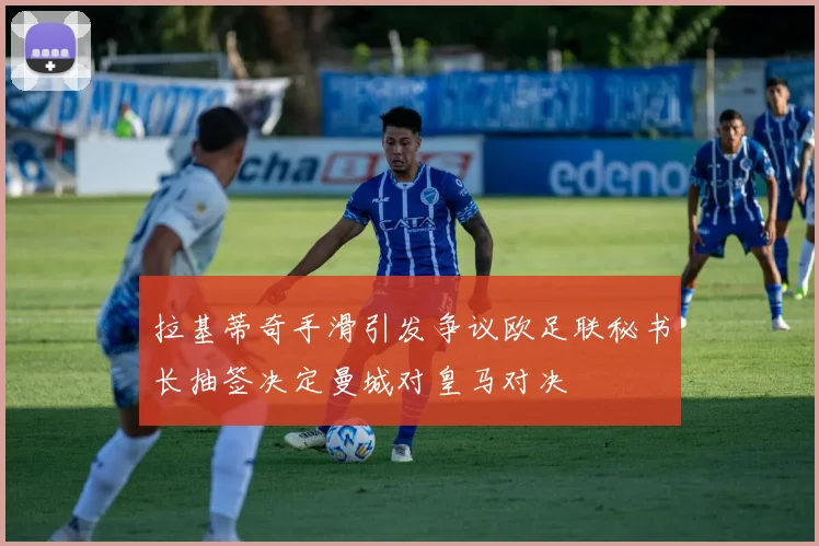 拉基蒂奇手滑引发争议欧足联秘书长抽签决定曼城对皇马对决